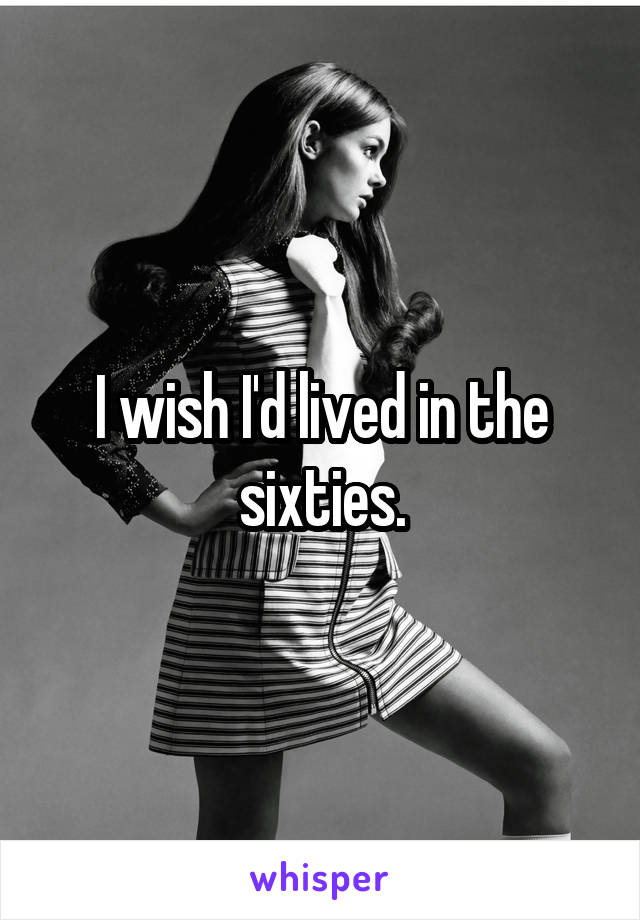 I wish I'd lived in the sixties.