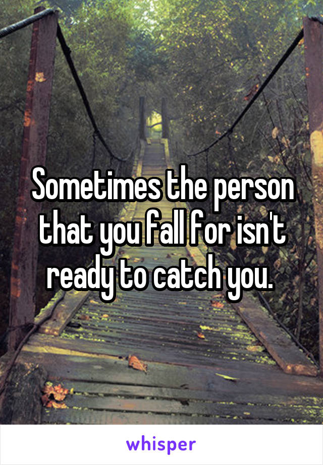 Sometimes the person that you fall for isn't ready to catch you. 