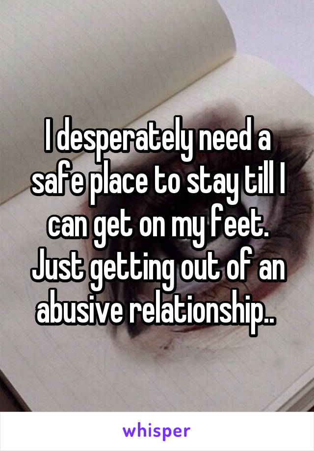 I desperately need a safe place to stay till I can get on my feet. Just getting out of an abusive relationship.. 