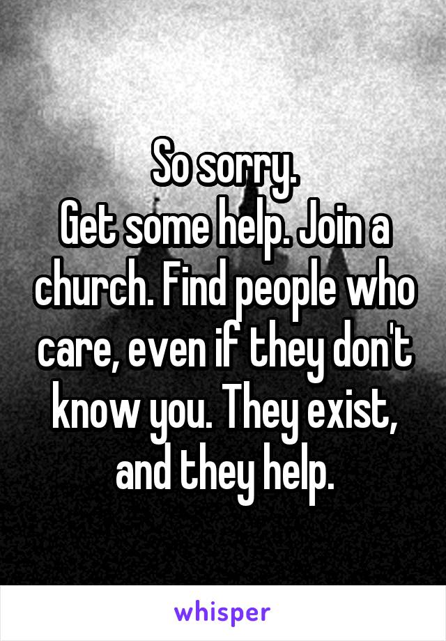 So sorry.
Get some help. Join a church. Find people who care, even if they don't know you. They exist, and they help.