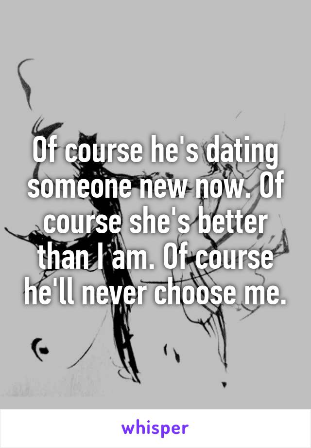 Of course he's dating someone new now. Of course she's better than I am. Of course he'll never choose me.