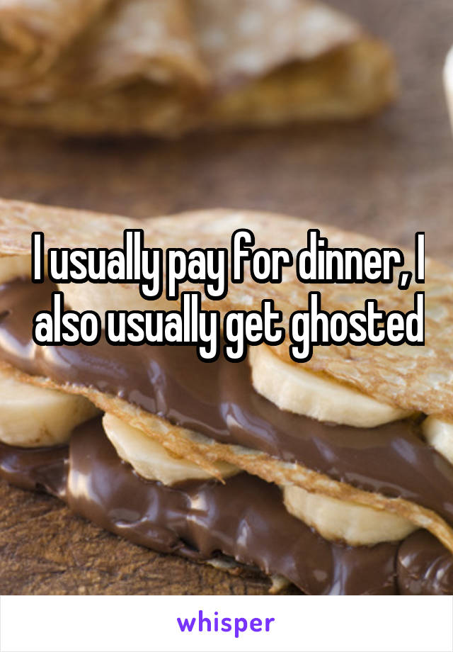 I usually pay for dinner, I also usually get ghosted 