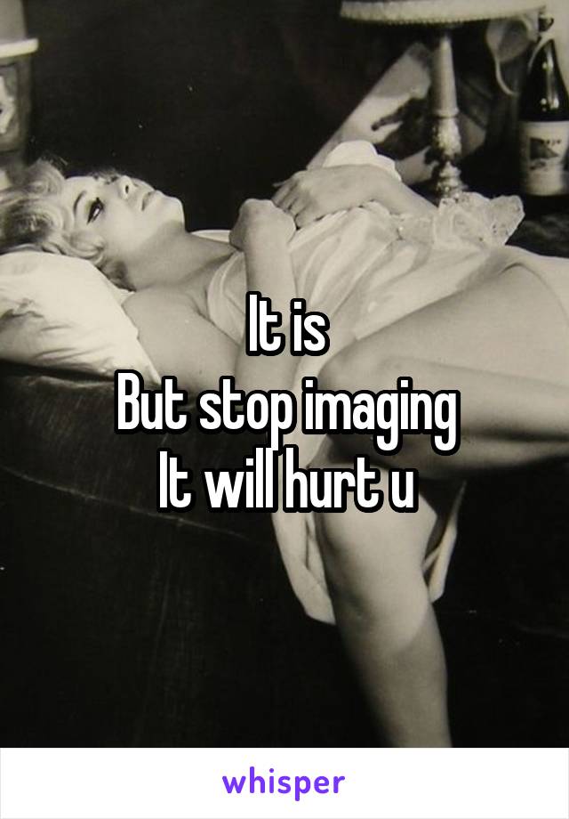 It is
But stop imaging
It will hurt u