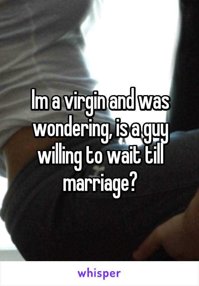 Im a virgin and was wondering, is a guy willing to wait till marriage?