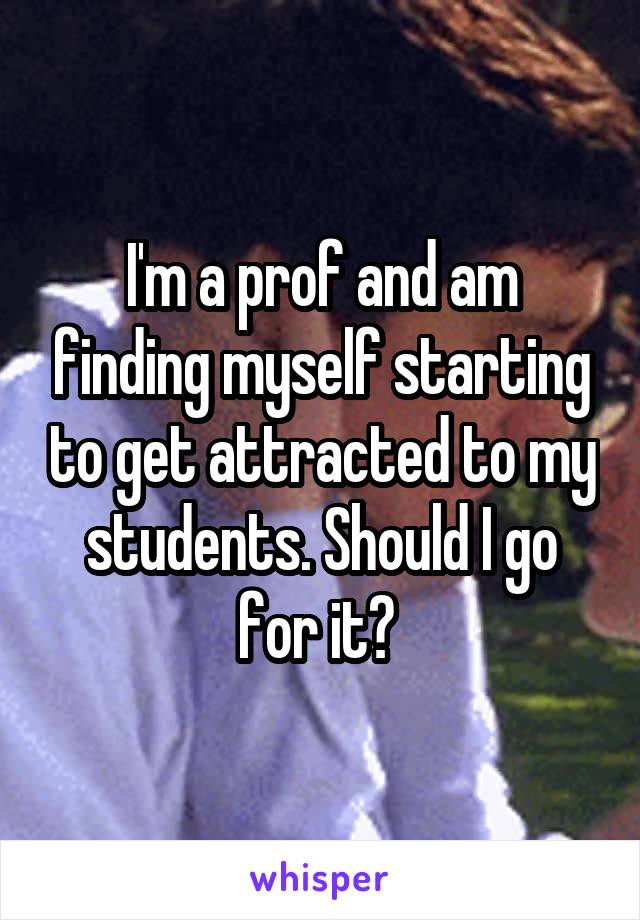 I'm a prof and am finding myself starting to get attracted to my students. Should I go for it? 