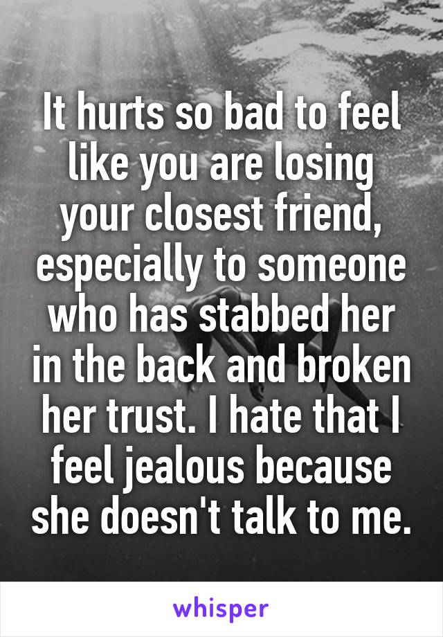 It hurts so bad to feel like you are losing your closest friend, especially to someone who has stabbed her in the back and broken her trust. I hate that I feel jealous because she doesn't talk to me.