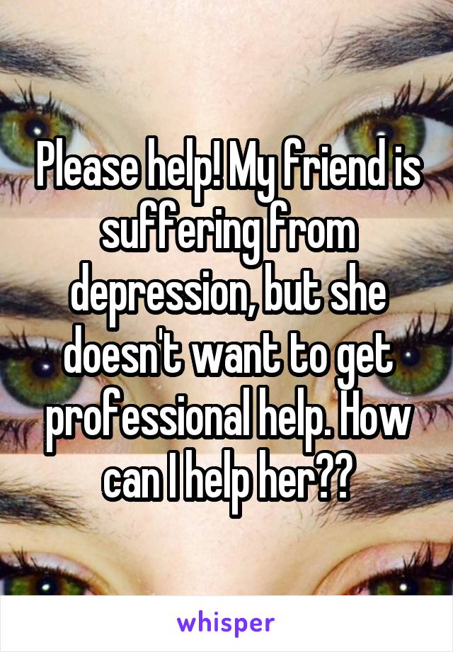 Please help! My friend is suffering from depression, but she doesn't want to get professional help. How can I help her??