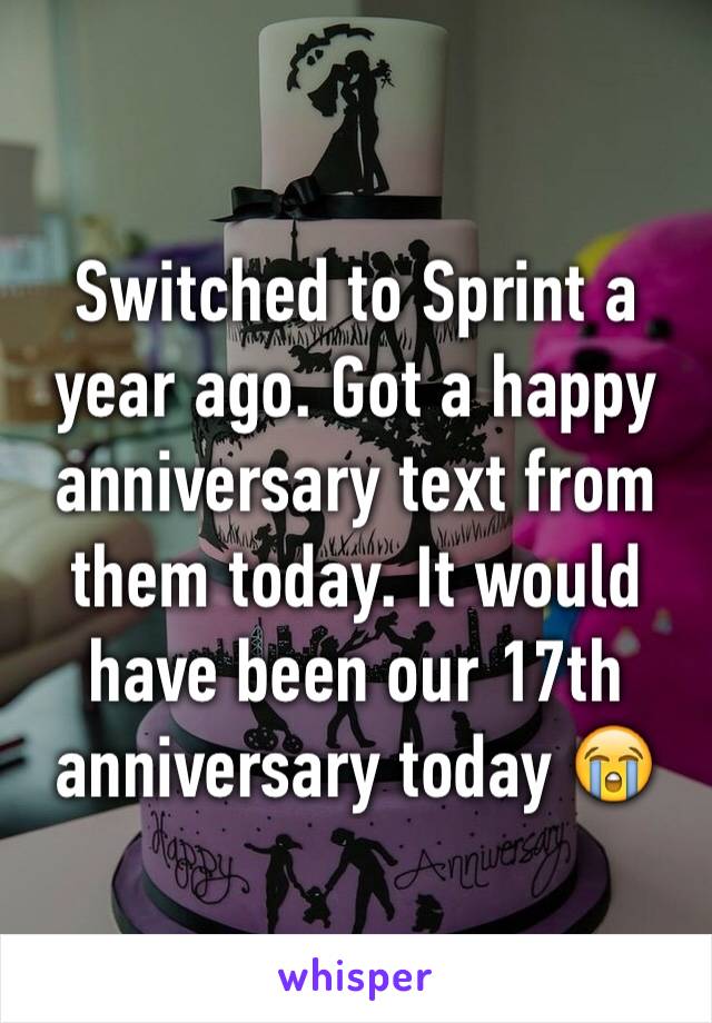 Switched to Sprint a year ago. Got a happy anniversary text from them today. It would have been our 17th anniversary today 😭