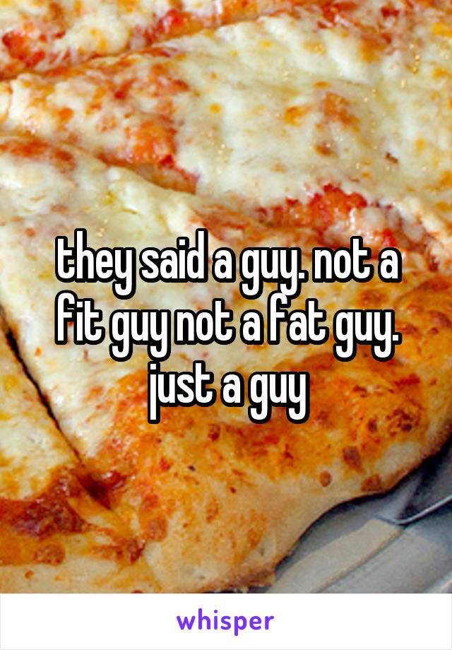 they said a guy. not a fit guy not a fat guy. just a guy