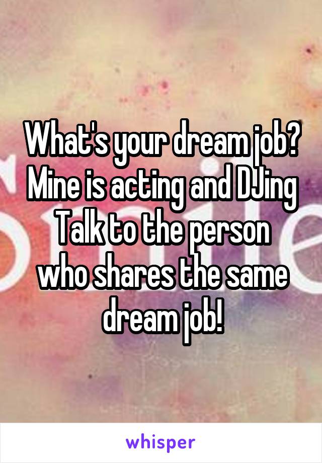 What's your dream job? Mine is acting and DJing
Talk to the person who shares the same dream job!