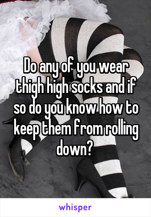 Do any of you wear thigh high socks and if so do you know how to keep them from rolling down? 