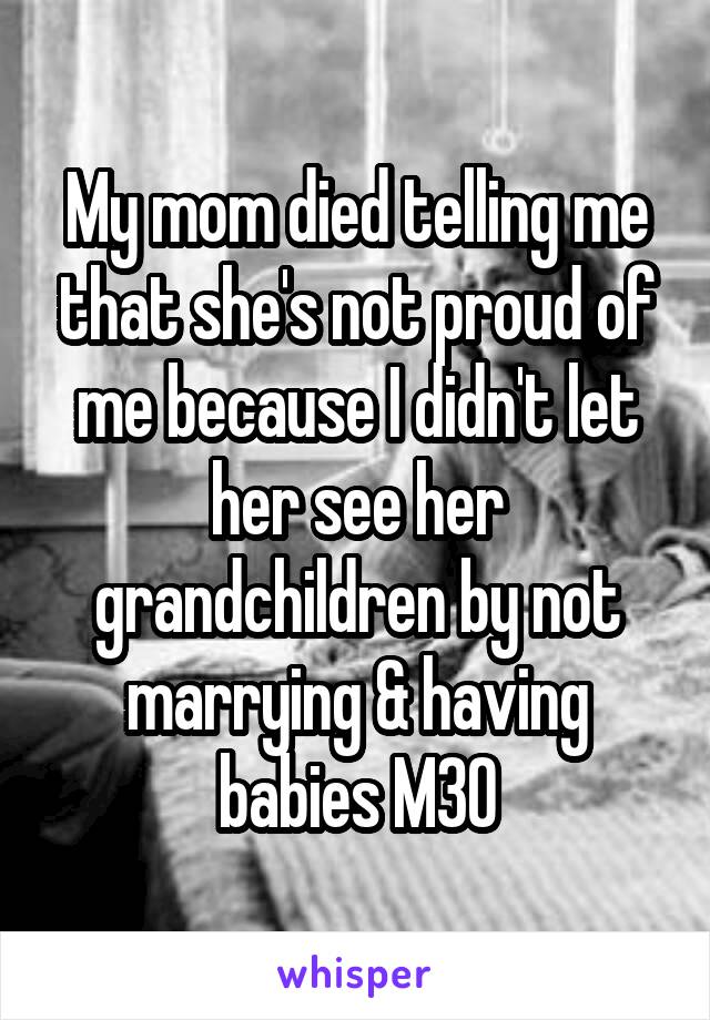 My mom died telling me that she's not proud of me because I didn't let her see her grandchildren by not marrying & having babies M30