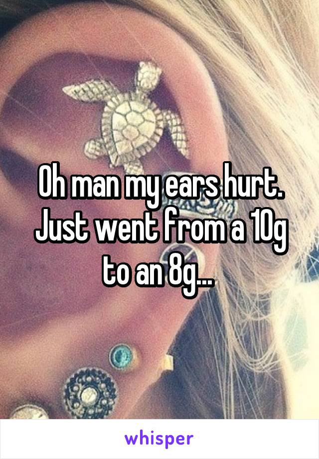 Oh man my ears hurt. Just went from a 10g to an 8g... 