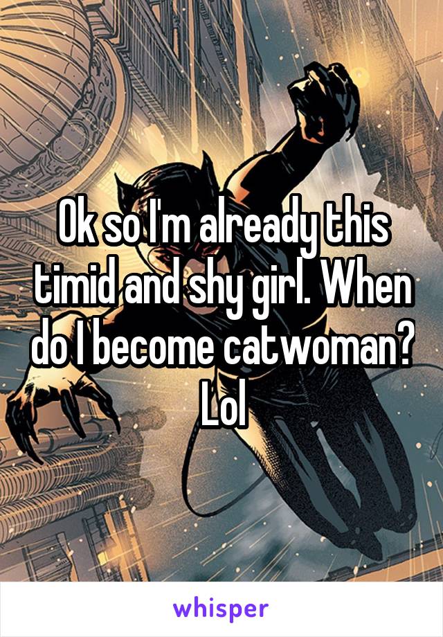 Ok so I'm already this timid and shy girl. When do I become catwoman? Lol