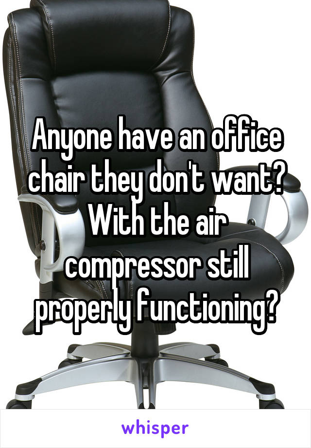 Anyone have an office chair they don't want? With the air compressor still properly functioning?