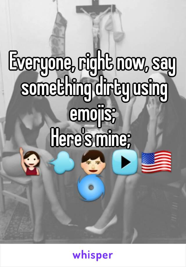 Everyone, right now, say something dirty using emojis; 
Here's mine; 
🙋💨👨▶🇺🇸🌀 
