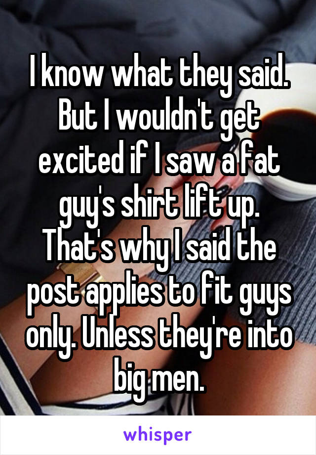 I know what they said. But I wouldn't get excited if I saw a fat guy's shirt lift up. That's why I said the post applies to fit guys only. Unless they're into big men.