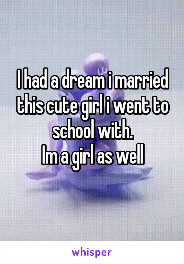 I had a dream i married this cute girl i went to school with.
Im a girl as well
