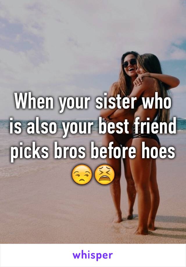 When your sister who is also your best friend picks bros before hoes 😒😫