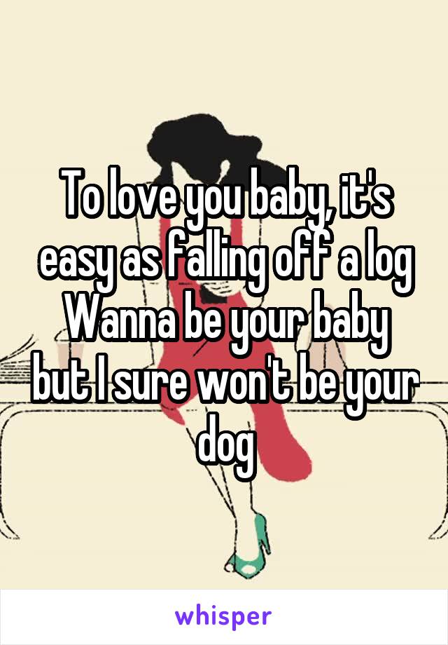 To love you baby, it's easy as falling off a log
Wanna be your baby but I sure won't be your dog