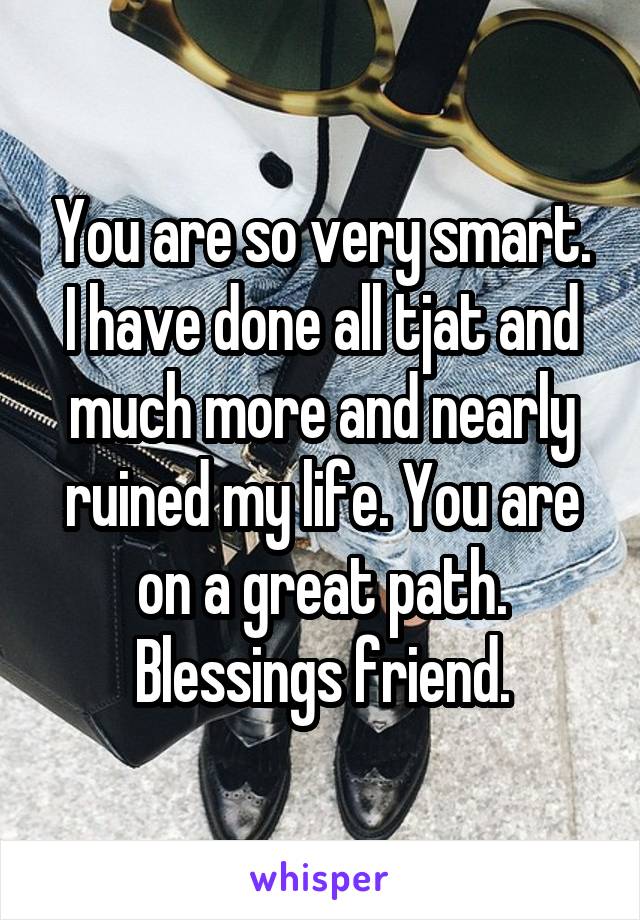You are so very smart. I have done all tjat and much more and nearly ruined my life. You are on a great path. Blessings friend.