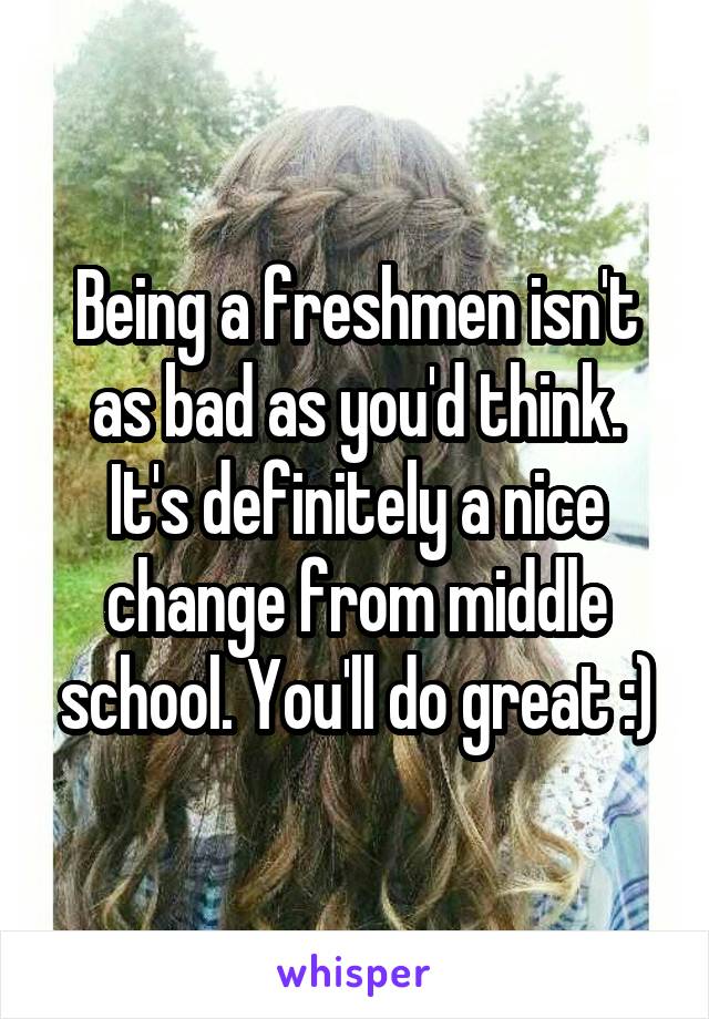 Being a freshmen isn't as bad as you'd think. It's definitely a nice change from middle school. You'll do great :)