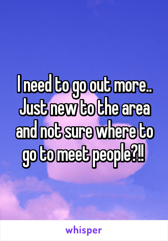 I need to go out more.. Just new to the area and not sure where to go to meet people?!! 