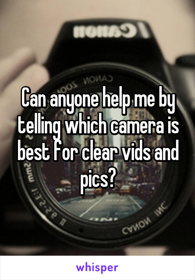 Can anyone help me by telling which camera is best for clear vids and pics?