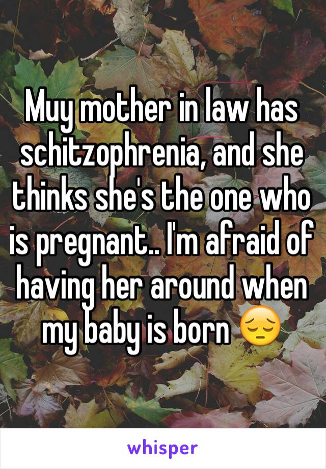 Muy mother in law has schitzophrenia, and she thinks she's the one who is pregnant.. I'm afraid of having her around when my baby is born 😔
