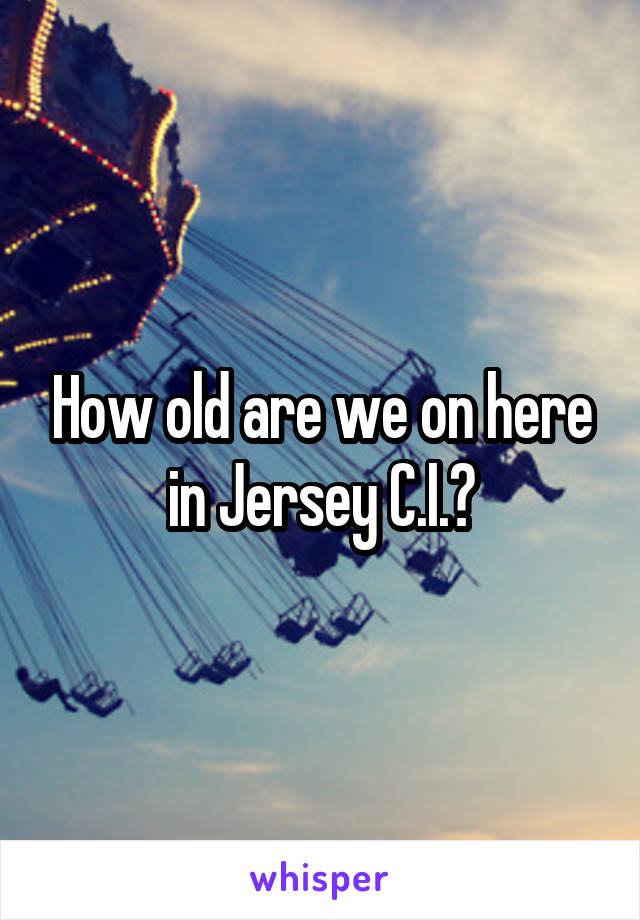 How old are we on here in Jersey C.I.?