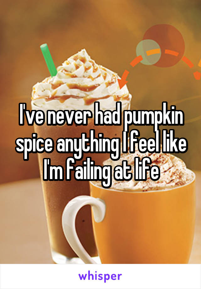 I've never had pumpkin spice anything I feel like I'm failing at life