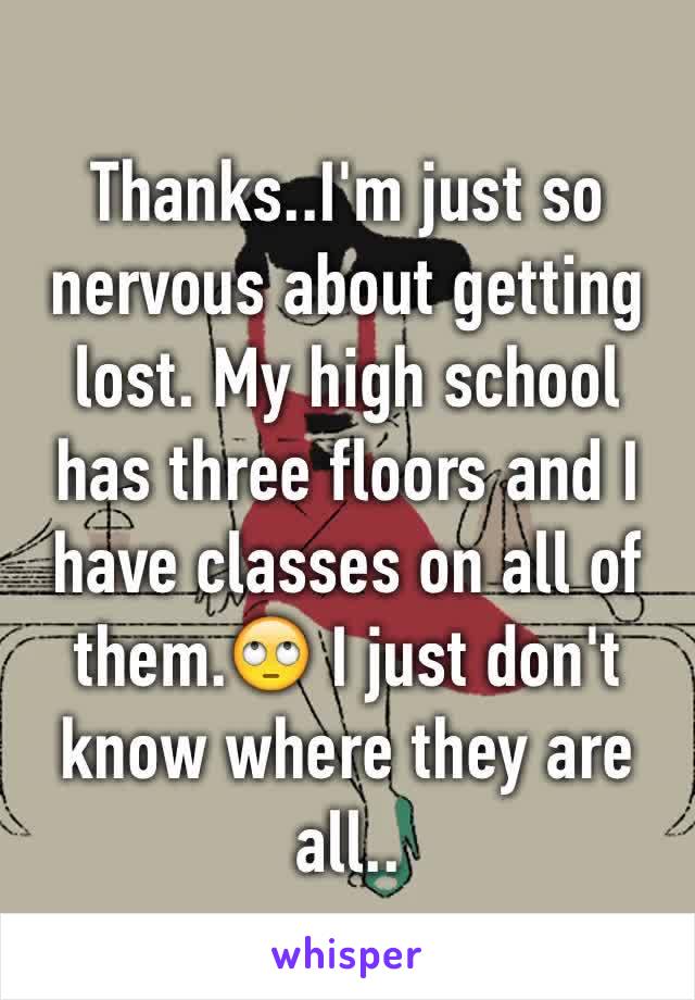 Thanks..I'm just so nervous about getting lost. My high school has three floors and I have classes on all of them.🙄 I just don't know where they are all..