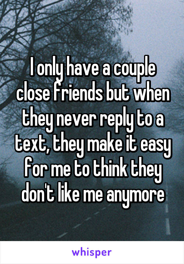 I only have a couple close friends but when they never reply to a text, they make it easy for me to think they don't like me anymore