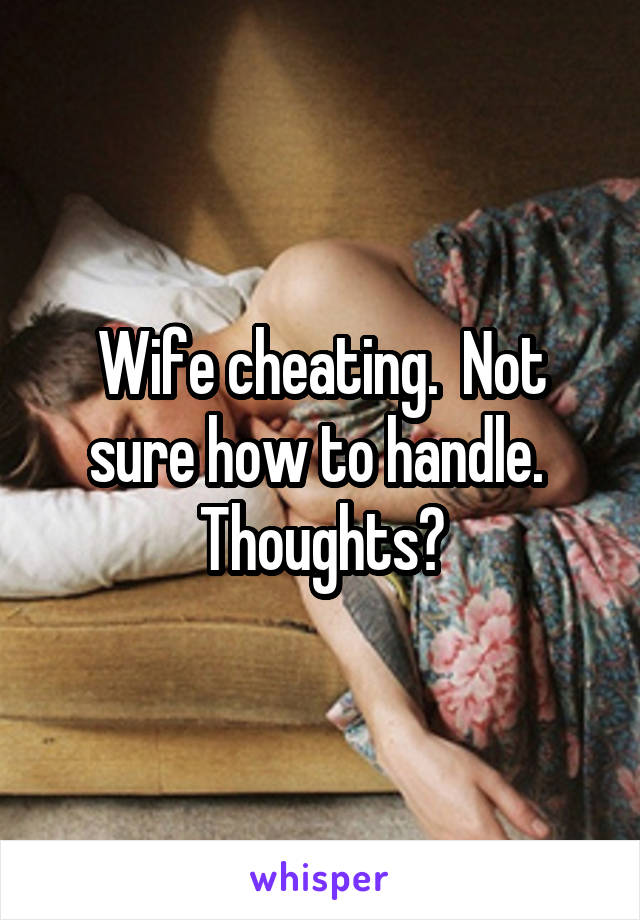 Wife cheating.  Not sure how to handle.  Thoughts?