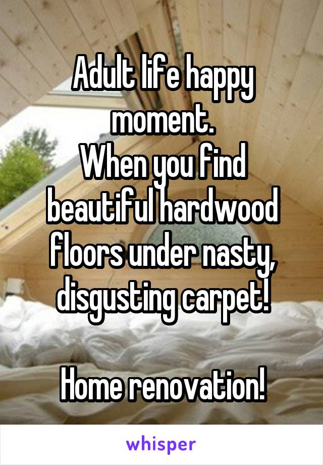 Adult life happy moment.
When you find beautiful hardwood floors under nasty, disgusting carpet!

Home renovation!