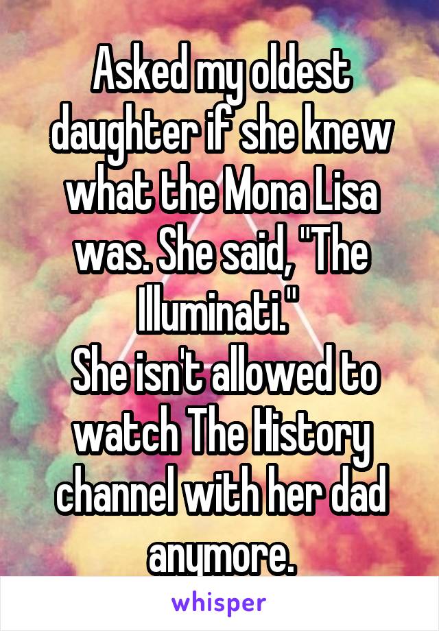 Asked my oldest daughter if she knew what the Mona Lisa was. She said, "The Illuminati." 
 She isn't allowed to watch The History channel with her dad anymore.