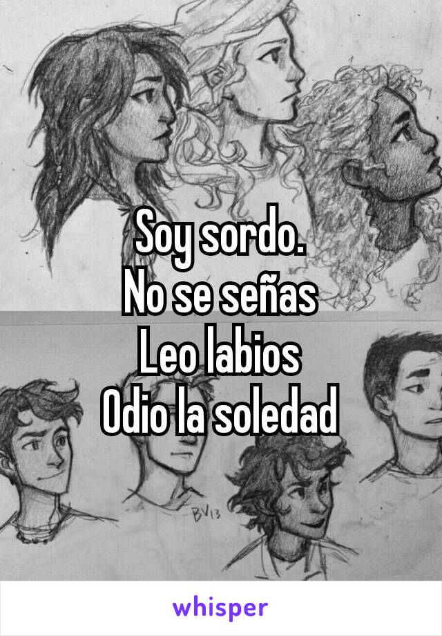 Soy sordo.
No se señas
Leo labios
Odio la soledad