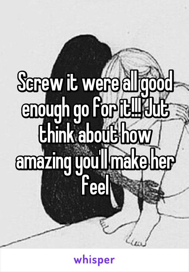 Screw it were all good enough go for it!!! Jut think about how amazing you'll make her feel