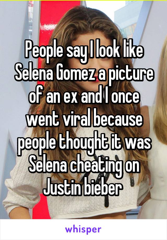 People say I look like Selena Gomez a picture of an ex and I once went viral because people thought it was Selena cheating on Justin bieber 