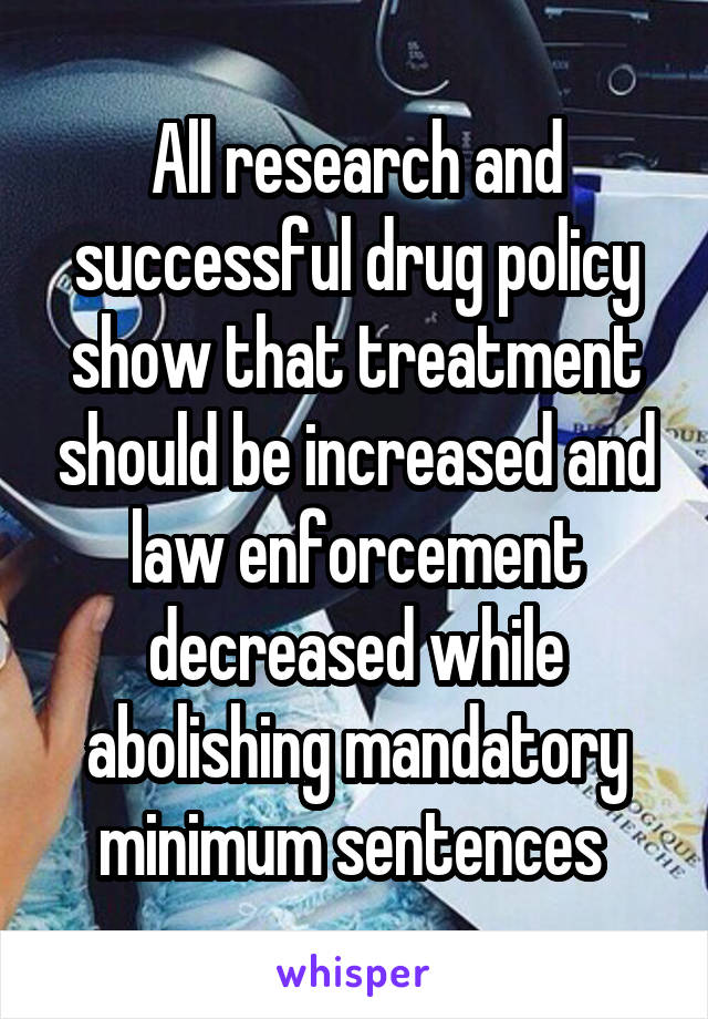 All research and successful drug policy show that treatment should be increased and law enforcement decreased while abolishing mandatory minimum sentences 