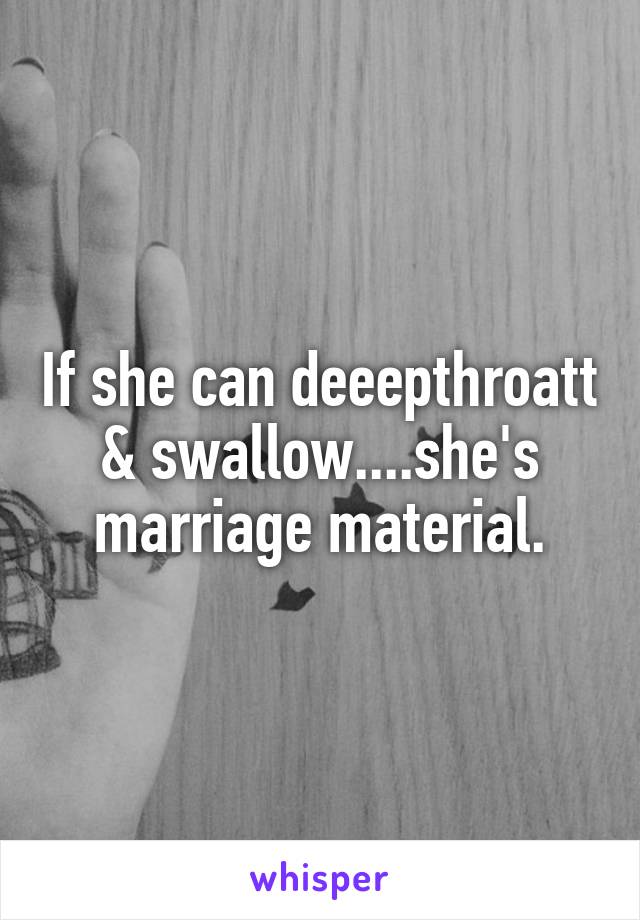 If she can deeepthroatt & swallow....she's marriage material.