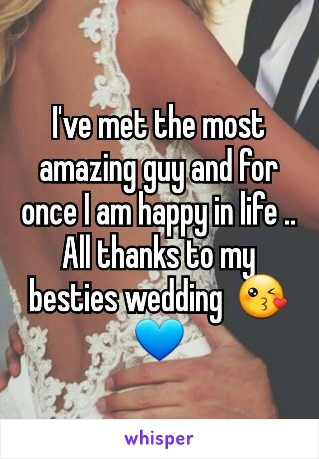 I've met the most amazing guy and for once I am happy in life .. All thanks to my besties wedding  😘💙