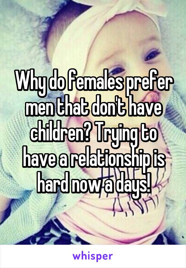 Why do females prefer men that don't have children? Trying to have a relationship is hard now a days!
