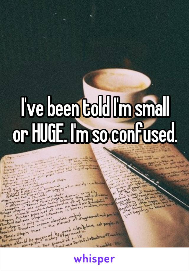 I've been told I'm small or HUGE. I'm so confused. 