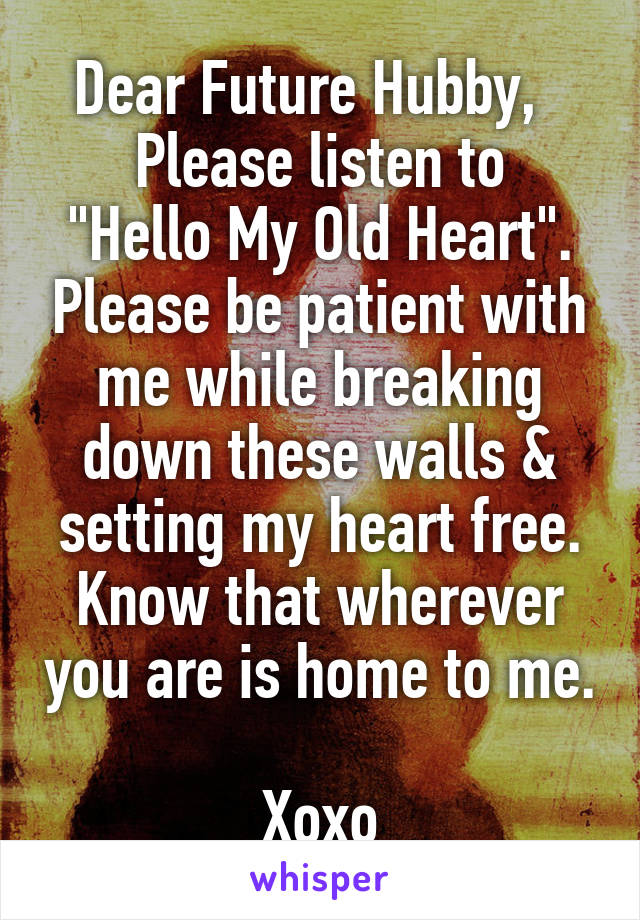 Dear Future Hubby,  
Please listen to "Hello My Old Heart". Please be patient with me while breaking down these walls & setting my heart free. Know that wherever you are is home to me. 
Xoxo