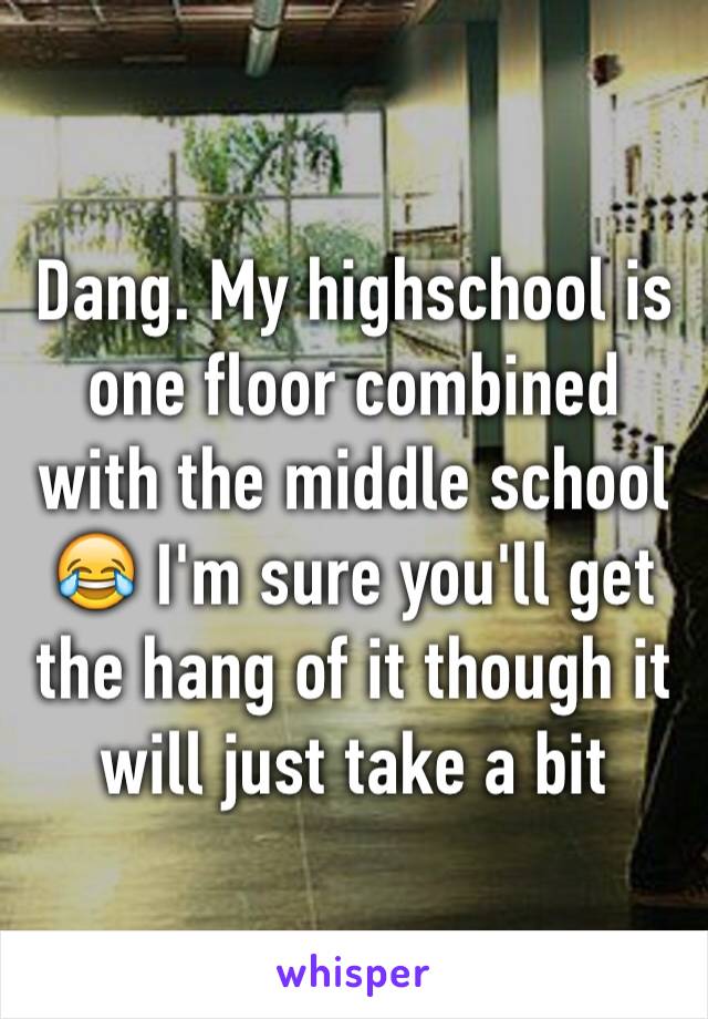 Dang. My highschool is one floor combined with the middle school 😂 I'm sure you'll get the hang of it though it will just take a bit 