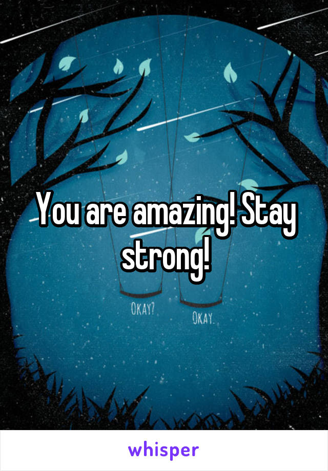 You are amazing! Stay strong!