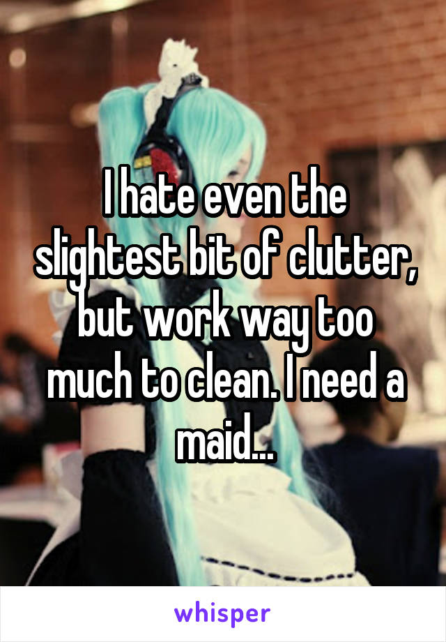 I hate even the slightest bit of clutter, but work way too much to clean. I need a maid...