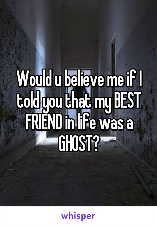 Would u believe me if I told you that my BEST FRIEND in life was a GHOST?