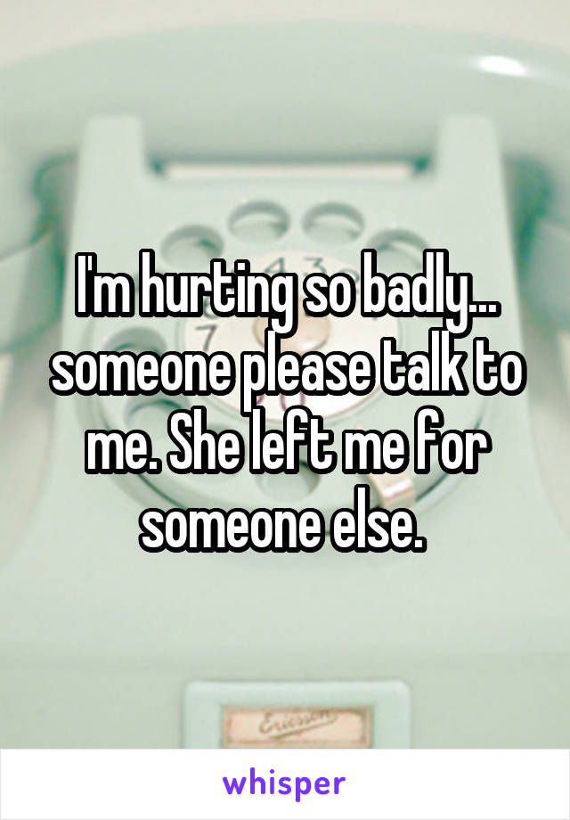 I'm hurting so badly... someone please talk to me. She left me for someone else. 